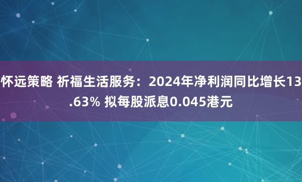 怀远策略 祈福生活服务：2024年净利润同比增长13.63% 拟每股派息0.045港元
