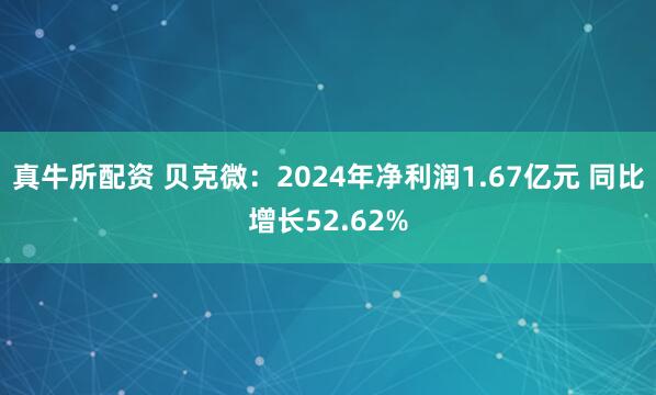 真牛所配资 贝克微：2024年净利润1.67亿元 同比增长52.62%