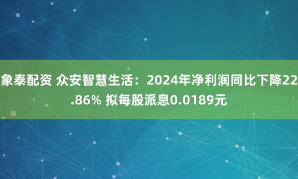 象泰配资 众安智慧生活：2024年净利润同比下降22.86% 拟每股派息0.0189元