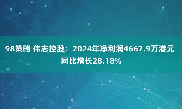 98策略 伟志控股：2024年净利润4667.9万港元 同比增长28.18%