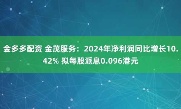 金多多配资 金茂服务：2024年净利润同比增长10.42% 拟每股派息0.096港元
