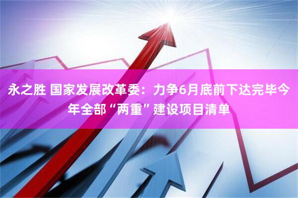永之胜 国家发展改革委：力争6月底前下达完毕今年全部“两重”建设项目清单