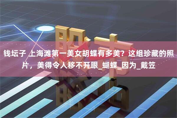 钱坛子 上海滩第一美女胡蝶有多美？这组珍藏的照片，美得令人移不开眼_蝴蝶_因为_戴笠