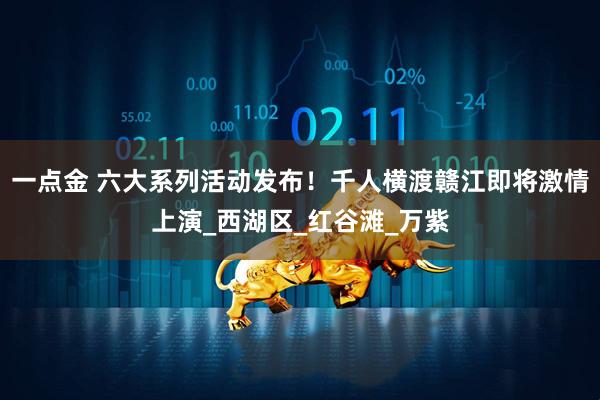 一点金 六大系列活动发布!千人横渡赣江即将激情上演_西湖区_红谷滩_万紫