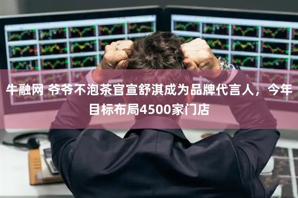 牛融网 爷爷不泡茶官宣舒淇成为品牌代言人,今年目标布局4500家门店