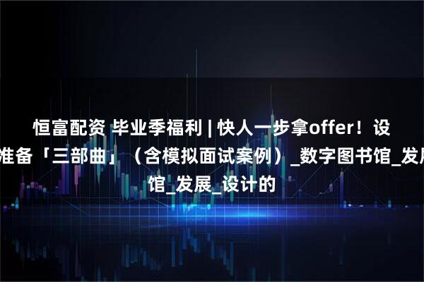 恒富配资 毕业季福利 | 快人一步拿offer!设计师求职准备「三部曲」(含模拟面试案例)_数字图书馆_发展_设计的