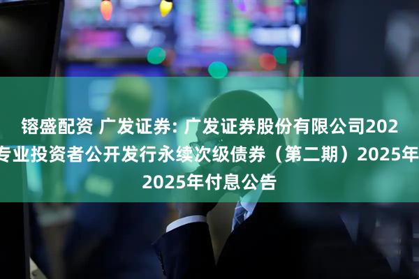 镕盛配资 广发证券: 广发证券股份有限公司2022年面向专业投资者公开发行永续次级债券（第二期）2025年付息公告