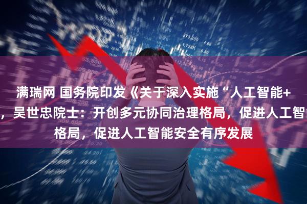 满瑞网 国务院印发《关于深入实施“人工智能+”行动的意见》,吴世忠院士:开创多元协同治理格局,促进人工智能安全有序发展
