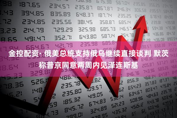 金控配资· 俄美总统支持俄乌继续直接谈判 默茨称普京同意两周内见泽连斯基