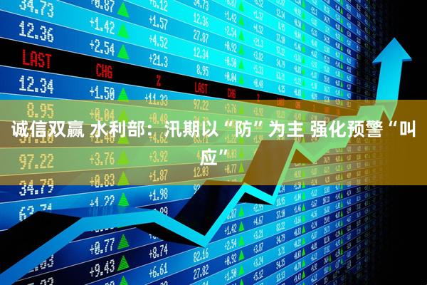 诚信双赢 水利部：汛期以“防”为主 强化预警“叫应”