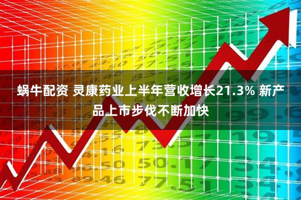 蜗牛配资 灵康药业上半年营收增长21.3% 新产品上市步伐不断加快