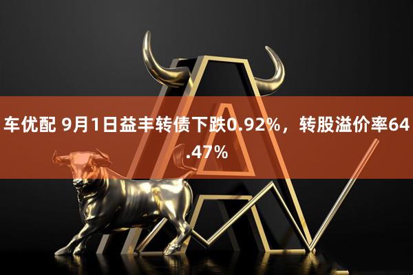 车优配 9月1日益丰转债下跌0.92%,转股溢价率64.47%