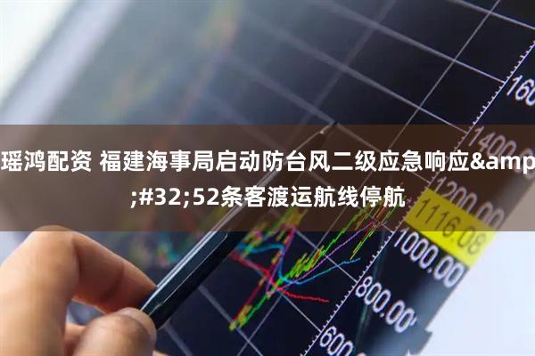 瑶鸿配资 福建海事局启动防台风二级应急响应 52条客渡运航线停航