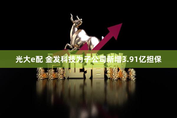 光大e配 金发科技为子公司新增3.91亿担保