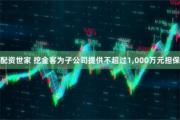 配资世家 挖金客为子公司提供不超过1,000万元担保