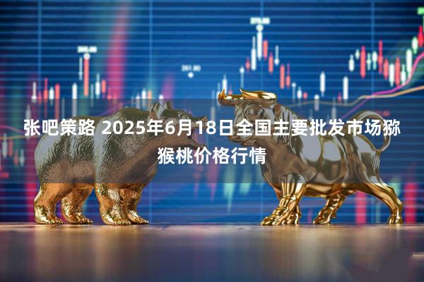 张吧策路 2025年6月18日全国主要批发市场猕猴桃价格行情
