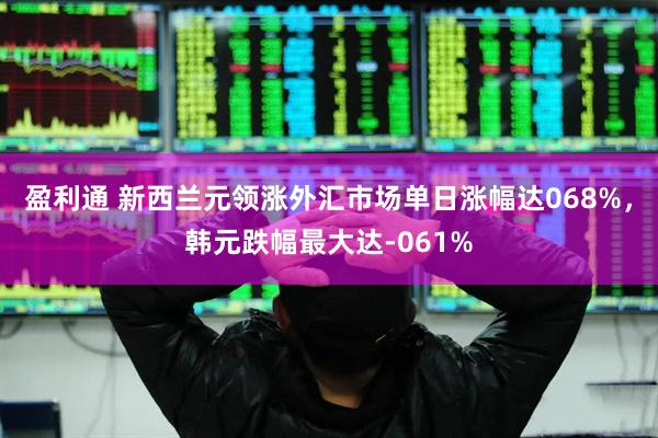 盈利通 新西兰元领涨外汇市场单日涨幅达068%，韩元跌幅最大达-061%