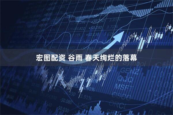 宏图配资 谷雨 春天绚烂的落幕