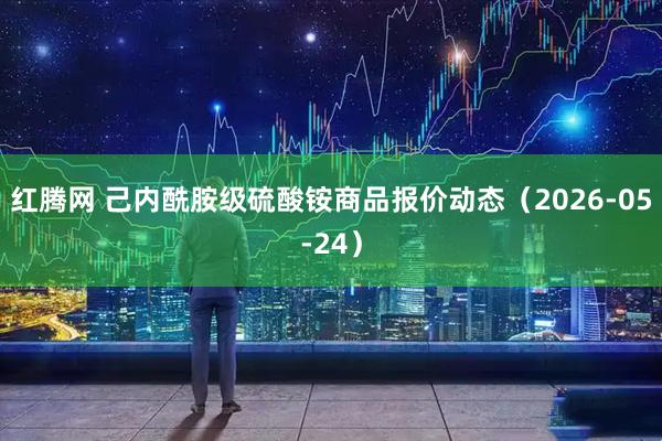 红腾网 己内酰胺级硫酸铵商品报价动态（2026-05-24）
