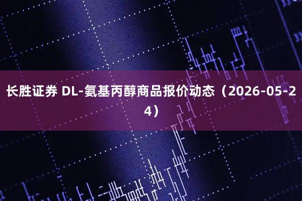 长胜证券 DL-氨基丙醇商品报价动态（2026-05-24）