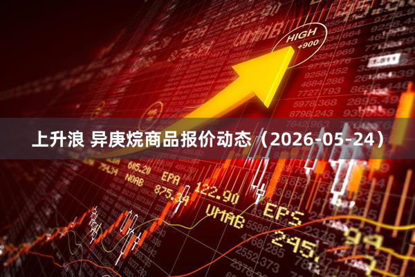 上升浪 异庚烷商品报价动态（2026-05-24）